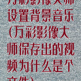 万彩影像大师设置背景音乐(万彩影像大师保存出的视频为什么是个文件)