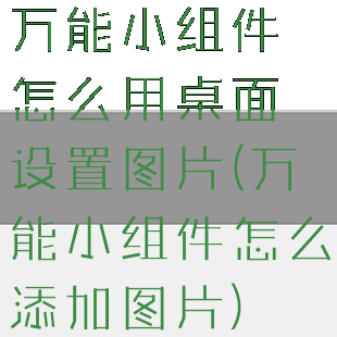 万能小组件怎么用桌面设置图片(万能小组件怎么添加图片)