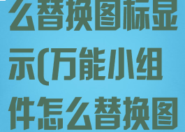 万能小组件怎么替换图标显示(万能小组件怎么替换图标显示图片)