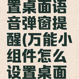 万能小组件怎么设置桌面语音弹窗提醒(万能小组件怎么设置桌面语音弹窗提醒消息)