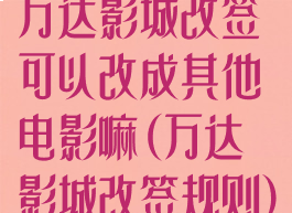 万达影城改签可以改成其他电影嘛(万达影城改签规则)