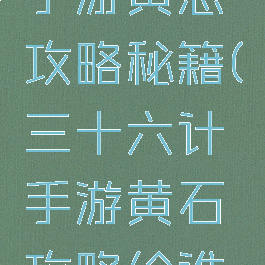 三十六计手游黄忠攻略秘籍(三十六计手游黄石攻略给谁用合适)