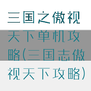 三国之傲视天下单机攻略(三国志傲视天下攻略)