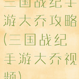 三国战纪手游大乔攻略(三国战纪手游大乔视频)