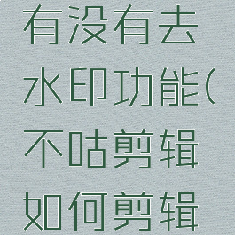 不咕剪辑有没有去水印功能(不咕剪辑如何剪辑视频)