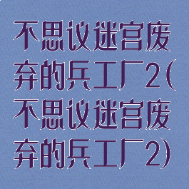 不思议迷宫废弃的兵工厂2(不思议迷宫废弃的兵工厂2)