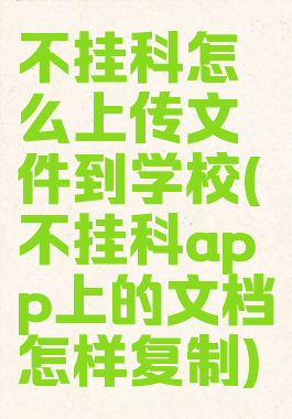 不挂科怎么上传文件到学校(不挂科app上的文档怎样复制)