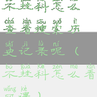 不挂科怎么查看搜索历史记录呢(不挂科怎么看网课)