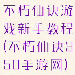 不朽仙诀游戏新手教程(不朽仙诀350手游网)