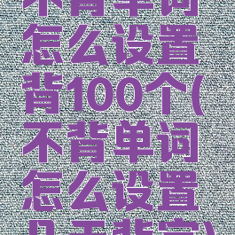 不背单词怎么设置背100个(不背单词怎么设置几天背完)