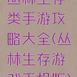 丛林生存类手游攻略大全(丛林生存游戏手机版)