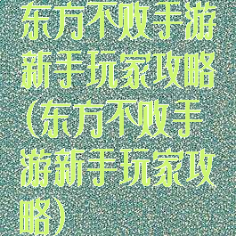 东方不败手游新手玩家攻略(东方不败手游新手玩家攻略)