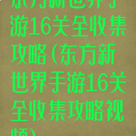 东方新世界手游16关全收集攻略(东方新世界手游16关全收集攻略视频)