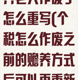 个人所得税赡养老人作废了怎么重写(个税怎么作废之前的赡养方式后可以再重新添加吗)