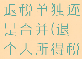 个人所得税退税单独还是合并(退个人所得税是全退吗)