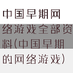 中国早期网络游戏全部资料(中国早期的网络游戏)