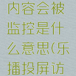 乐播投屏内容会被监控是什么意思(乐播投屏访问安全吗)