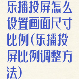 乐播投屏怎么设置画面尺寸比例(乐播投屏比例调整方法)