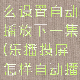 乐播投屏怎么设置自动播放下一集(乐播投屏怎样自动播放下一集)