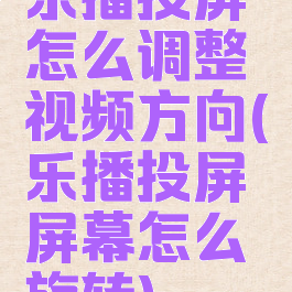 乐播投屏怎么调整视频方向(乐播投屏屏幕怎么旋转)