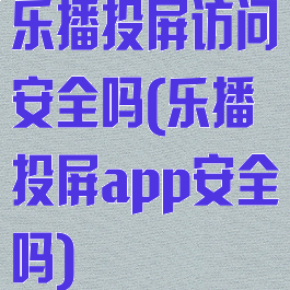 乐播投屏访问安全吗(乐播投屏app安全吗)