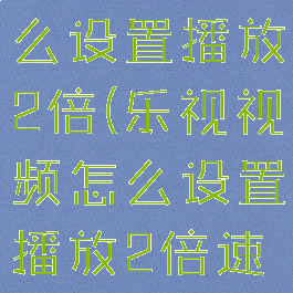 乐视视频怎么设置播放2倍(乐视视频怎么设置播放2倍速播放)