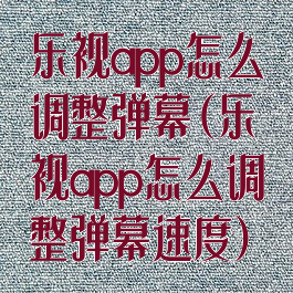 乐视app怎么调整弹幕(乐视app怎么调整弹幕速度)