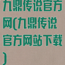 九鼎传说官方网(九鼎传说官方网站下载)