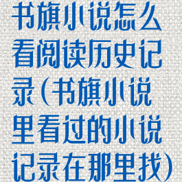 书旗小说怎么看阅读历史记录(书旗小说里看过的小说记录在那里找)