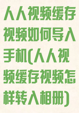 人人视频缓存视频如何导入手机(人人视频缓存视频怎样转入相册)