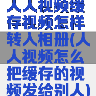 人人视频缓存视频怎样转入相册(人人视频怎么把缓存的视频发给别人)