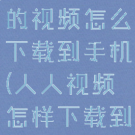 人人视频上的视频怎么下载到手机(人人视频怎样下载到手机)