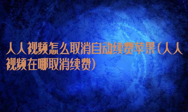 人人视频怎么取消自动续费苹果(人人视频在哪取消续费)