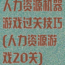 人力资源机器游戏过关技巧(人力资源游戏20关)