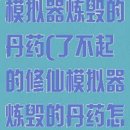 了不起的修仙模拟器炼毁的丹药(了不起的修仙模拟器炼毁的丹药怎么吃)