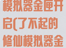 了不起的修仙模拟器金匣开启(了不起的修仙模拟器金匣开启在哪)