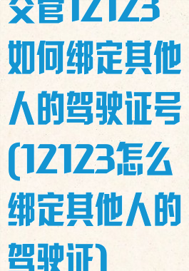 交管12123如何绑定其他人的驾驶证号(12123怎么绑定其他人的驾驶证)