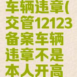 交管12123怎么备案车辆违章(交管12123备案车辆违章不是本人开高清可以处理吗)