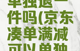 京东凑单满减可以单独退一件吗(京东凑单满减可以单独退一件吗安全吗)