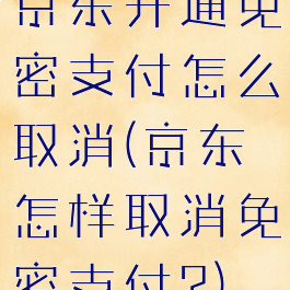 京东开通免密支付怎么取消(京东怎样取消免密支付?)