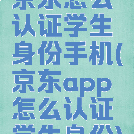 京东怎么认证学生身份手机(京东app怎么认证学生身份)