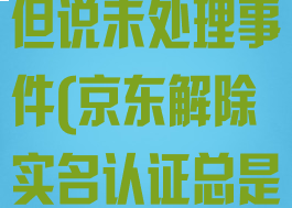 京东怎么解除实名认证信息但说未处理事件(京东解除实名认证总是要上传证件照怎么办)