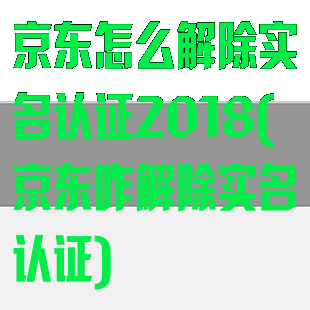 京东怎么解除实名认证2018(京东咋解除实名认证)