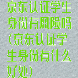 京东认证学生身份有风险吗(京东认证学生身份有什么好处)