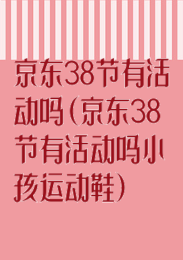 京东38节有活动吗(京东38节有活动吗小孩运动鞋)