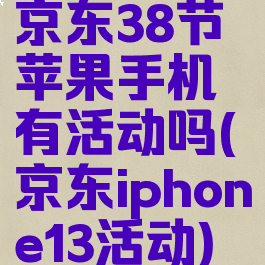 京东38节苹果手机有活动吗(京东iphone13活动)