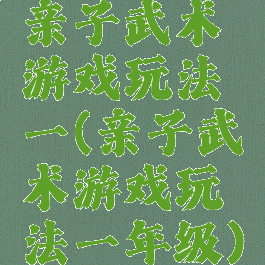 亲子武术游戏玩法一(亲子武术游戏玩法一年级)