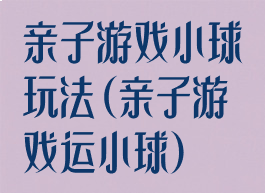 亲子游戏小球玩法(亲子游戏运小球)