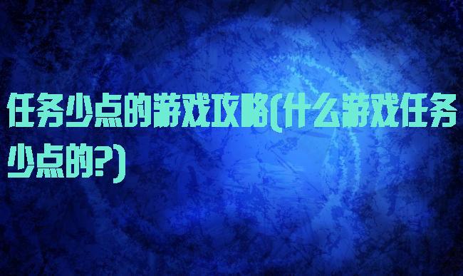 任务少点的游戏攻略(什么游戏任务少点的?)