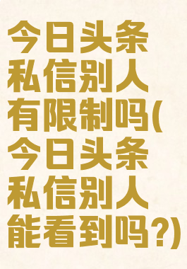 今日头条私信别人有限制吗(今日头条私信别人能看到吗?)